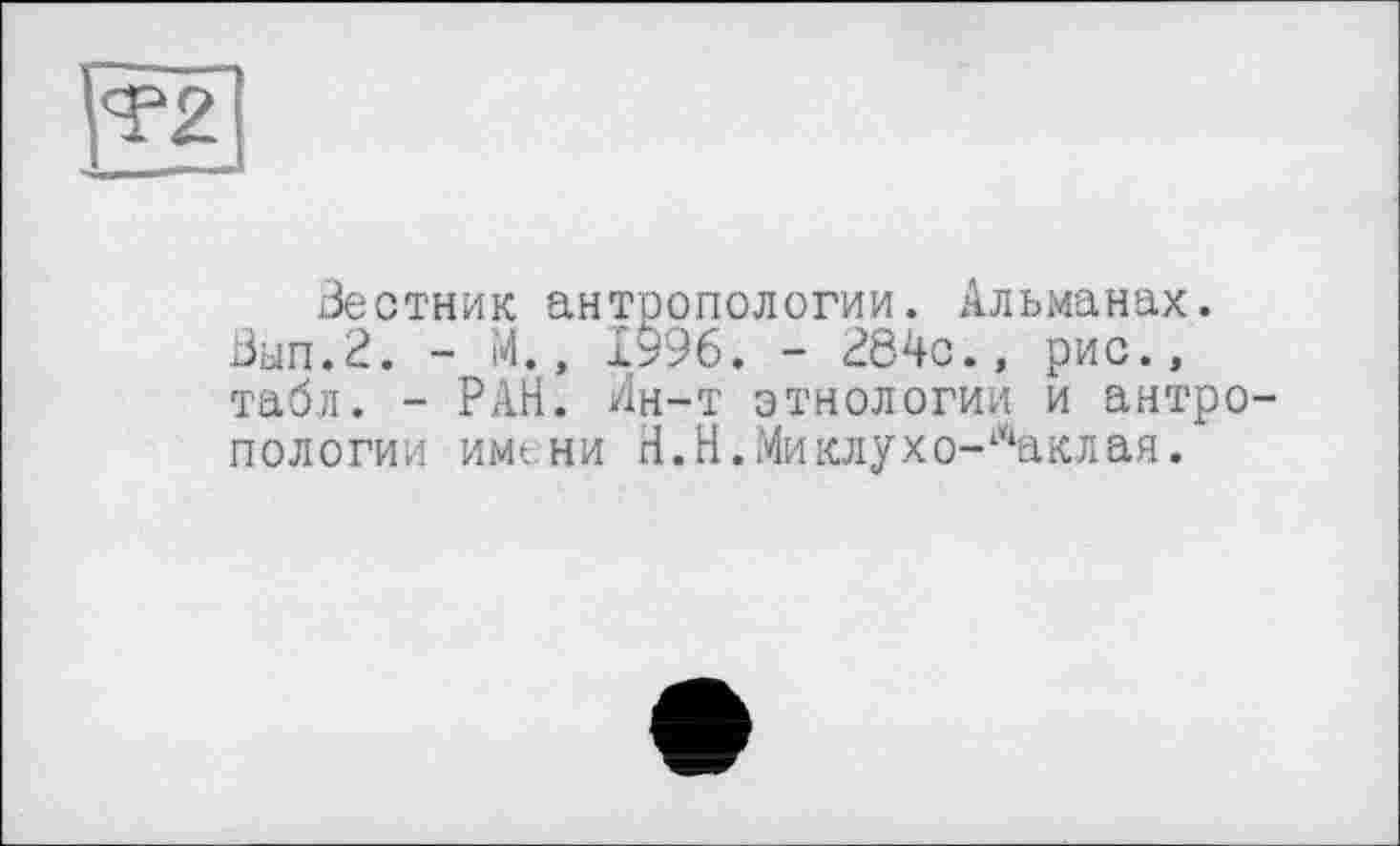 ﻿Вестник антропологии. Альманах. Вып.2. - М., 1996. - 284с., рис., табл. - РАЙ. Ан-т этнологии и антро пологий имени Н.Н.Миклухо-лаклая.